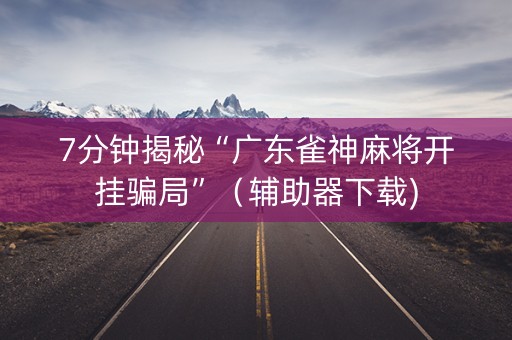 7分钟揭秘“广东雀神麻将开挂骗局”（辅助器下载)