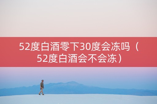 52度白酒零下30度会冻吗(52度白酒会不会冻) 52度白酒零下30度会冻吗(52度白酒会不会冻)