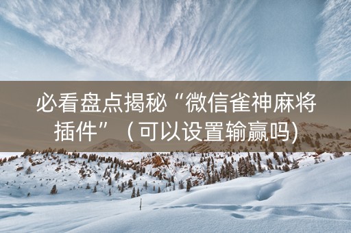 必看盘点揭秘“微信雀神麻将插件”（可以设置输赢吗)