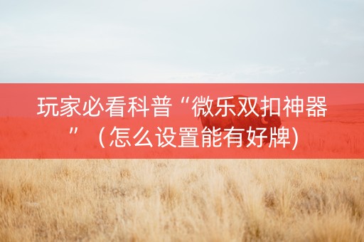 玩家必看科普“微乐双扣神器”（怎么设置能有好牌)