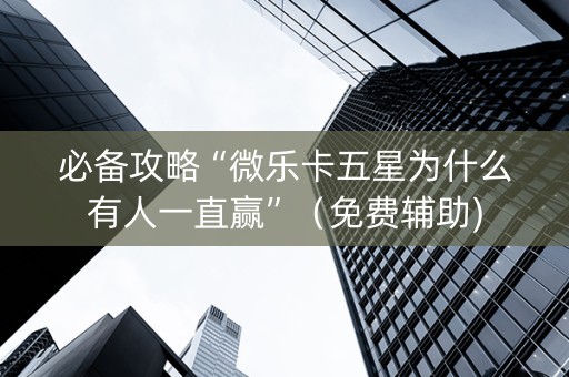 必备攻略“微乐卡五星为什么有人一直赢”（免费辅助)