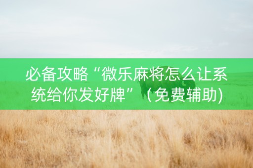 必备攻略“微乐麻将怎么让系统给你发好牌”（免费辅助)