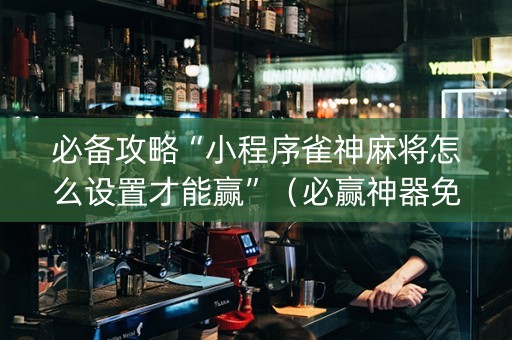必备攻略“小程序雀神麻将怎么设置才能赢”（必赢神器免费安装)