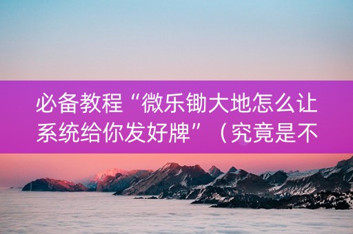 必备教程“微乐锄大地怎么让系统给你发好牌”（究竟是不是有挂)