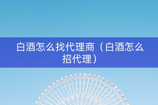 白酒怎么找代理商（白酒怎么招代理）