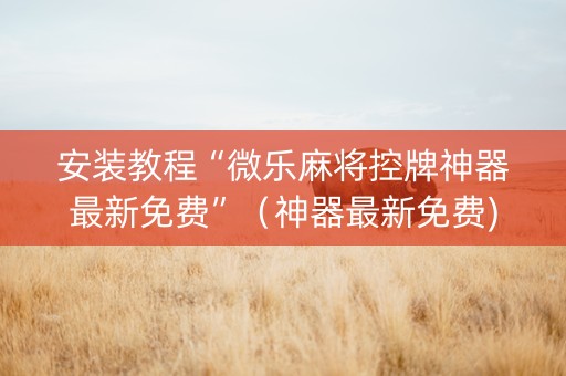 安装教程“微乐麻将控牌神器最新免费”（神器最新免费)