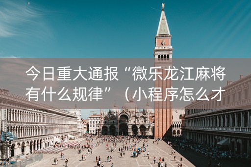 今日重大通报“微乐龙江麻将有什么规律”（小程序怎么才会赢)