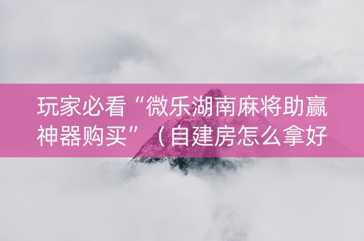 玩家必看“微乐湖南麻将助赢神器购买”（自建房怎么拿好牌)