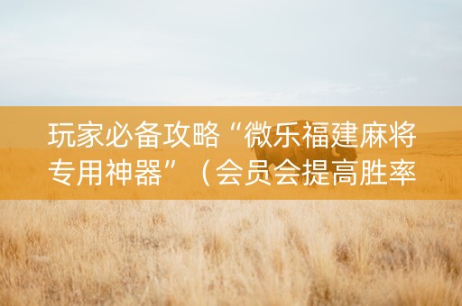 玩家必备攻略“微乐福建麻将专用神器”（会员会提高胜率吗)