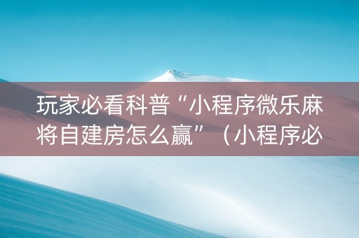 玩家必看科普“小程序微乐麻将自建房怎么赢”（小程序必赢神器)