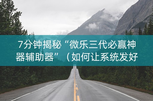 7分钟揭秘“微乐三代必赢神器辅助器”（如何让系统发好牌)