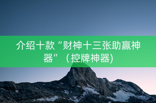 介绍十款“财神十三张助赢神器”（控牌神器)