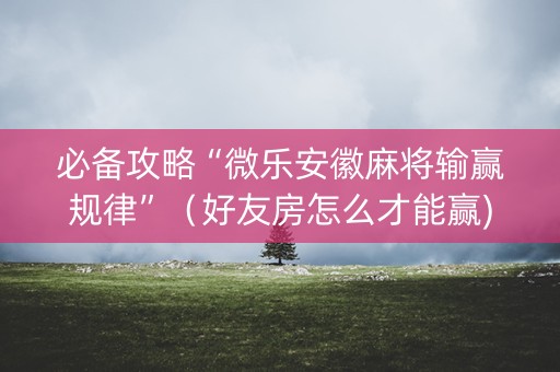 必备攻略“微乐安徽麻将输赢规律”（好友房怎么才能赢)