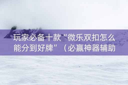 玩家必备十款“微乐双扣怎么能分到好牌”（必赢神器辅助器)