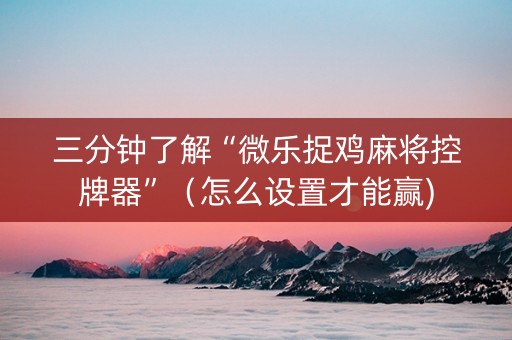 三分钟了解“微乐捉鸡麻将控牌器”（怎么设置才能赢)