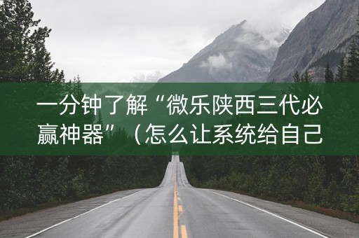 一分钟了解“微乐陕西三代必赢神器”（怎么让系统给自己好牌)