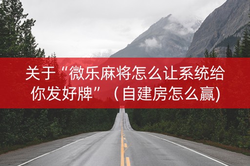 关于“微乐麻将怎么让系统给你发好牌”（自建房怎么赢)