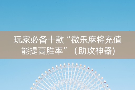 玩家必备十款“微乐麻将充值能提高胜率”（助攻神器)