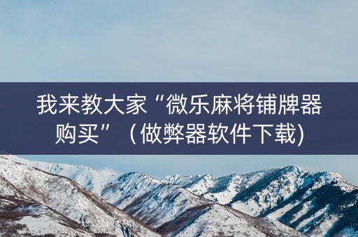 我来教大家“微乐麻将铺牌器购买”（做弊器软件下载)