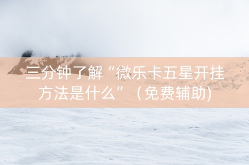 三分钟了解“微乐卡五星开挂方法是什么”（免费辅助)