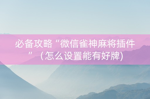 必备攻略“微信雀神麻将插件”（怎么设置能有好牌)