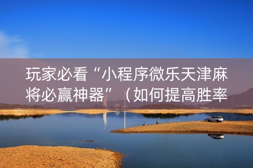 玩家必看“小程序微乐天津麻将必赢神器”（如何提高胜率)