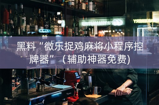 黑料“微乐捉鸡麻将小程序控牌器”（辅助神器免费)