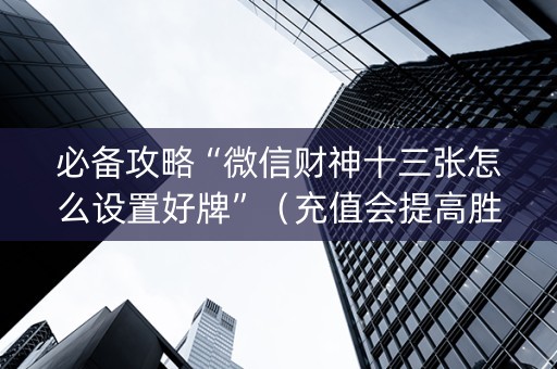 必备攻略“微信财神十三张怎么设置好牌”（充值会提高胜率么)