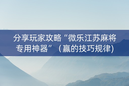 分享玩家攻略“微乐江苏麻将专用神器”（赢的技巧规律)