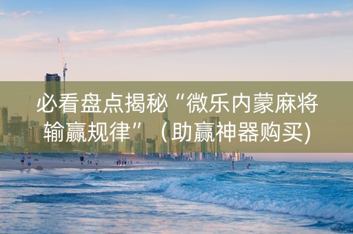 必看盘点揭秘“微乐内蒙麻将输赢规律”（助赢神器购买)