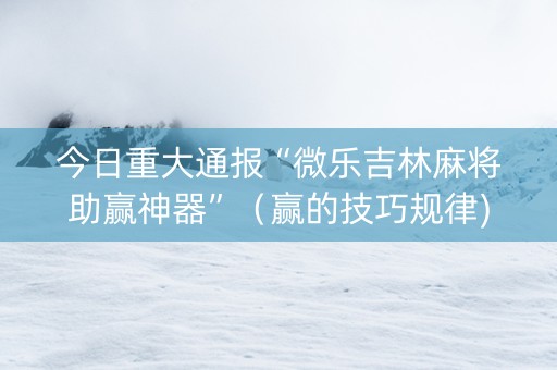 今日重大通报“微乐吉林麻将助赢神器”（赢的技巧规律)