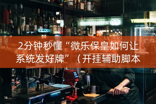 2分钟秒懂“微乐保皇如何让系统发好牌”（开挂辅助脚本)