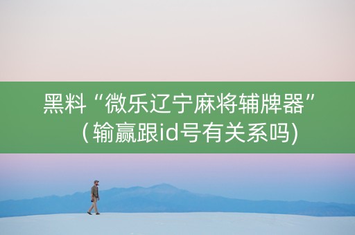 黑料“微乐辽宁麻将辅牌器”（输赢跟id号有关系吗)