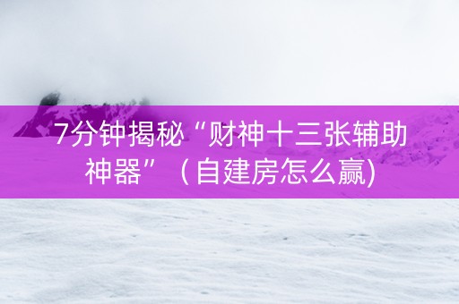 7分钟揭秘“财神十三张辅助神器”（自建房怎么赢)