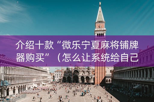 介绍十款“微乐宁夏麻将铺牌器购买”（怎么让系统给自己好牌)