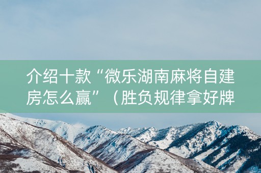 介绍十款“微乐湖南麻将自建房怎么赢”（胜负规律拿好牌)