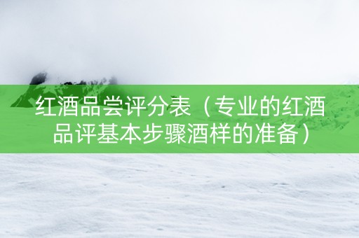 红酒品尝评分表（专业的红酒品评基本步骤酒样的准备）