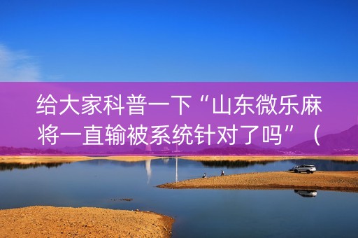 给大家科普一下“山东微乐麻将一直输被系统针对了吗”（胜率到哪调)