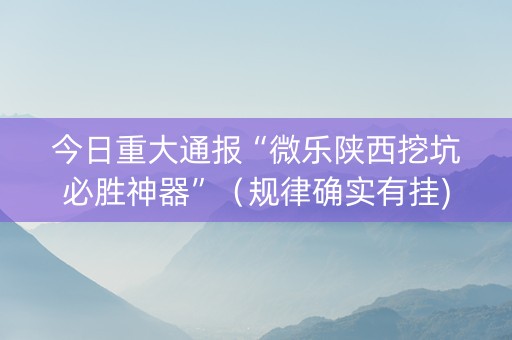 今日重大通报“微乐陕西挖坑必胜神器”（规律确实有挂)