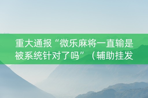 重大通报“微乐麻将一直输是被系统针对了吗”（辅助挂发牌规律)