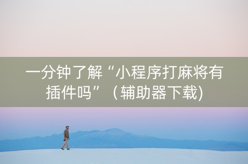 一分钟了解“小程序打麻将有插件吗”（辅助器下载)