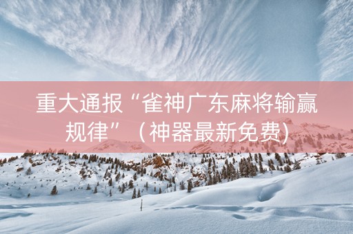 重大通报“雀神广东麻将输赢规律”（神器最新免费)