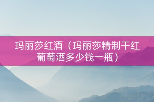 玛丽莎红酒（玛丽莎精制干红葡萄酒多少钱一瓶）