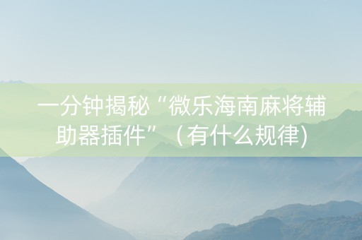 一分钟揭秘“微乐海南麻将辅助器插件”（有什么规律)