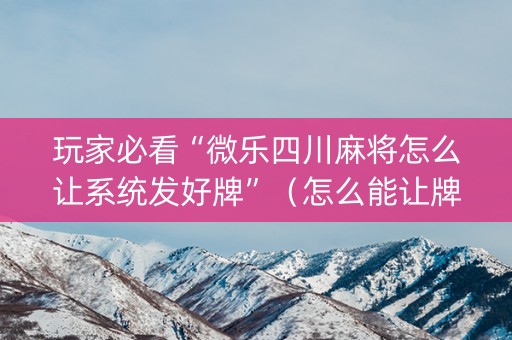 玩家必看“微乐四川麻将怎么让系统发好牌”（怎么能让牌好一点)
