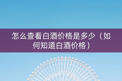 怎么查看白酒价格是多少（如何知道白酒价格）