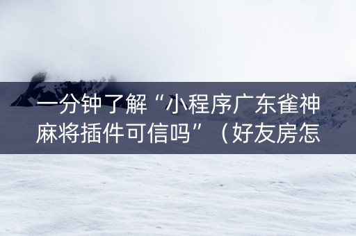 一分钟了解“小程序广东雀神麻将插件可信吗”（好友房怎么才能赢)