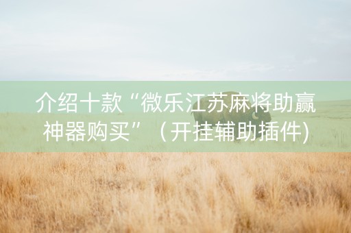介绍十款“微乐江苏麻将助赢神器购买”（开挂辅助插件)