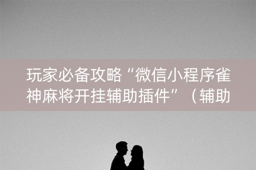 玩家必备攻略“微信小程序雀神麻将开挂辅助插件”（辅助器下载)