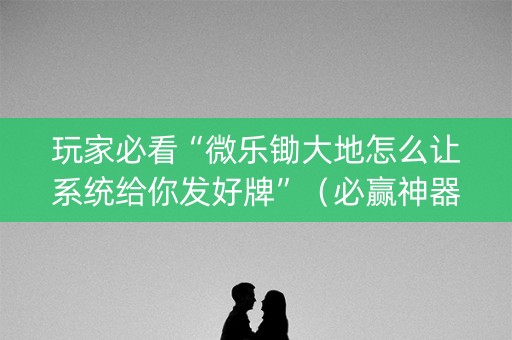 玩家必看“微乐锄大地怎么让系统给你发好牌”（必赢神器辅助器)